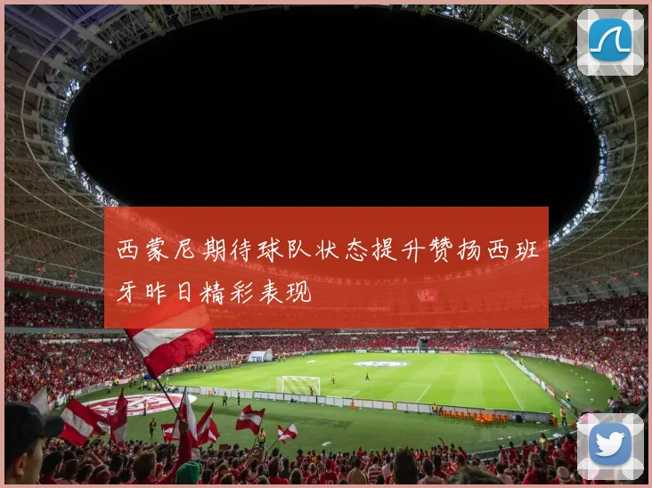 西蒙尼期待球队状态提升赞扬西班牙昨日精彩表现