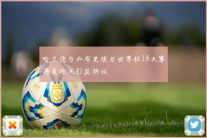 哈兰德与加布里埃尔世界杯18决赛再度对决引发热议