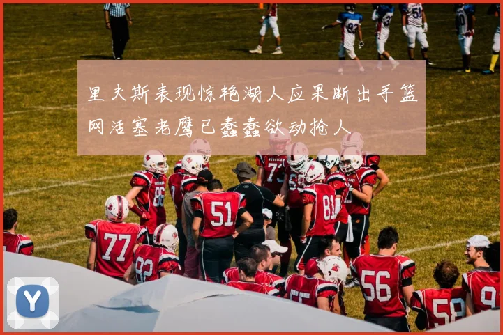 里夫斯表现惊艳湖人应果断出手篮网活塞老鹰已蠢蠢欲动抢人
