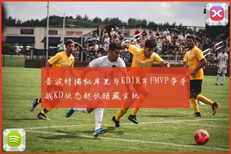 香波特揭秘库里与KD18年FMVP争夺战KD状态起伏暗藏玄机