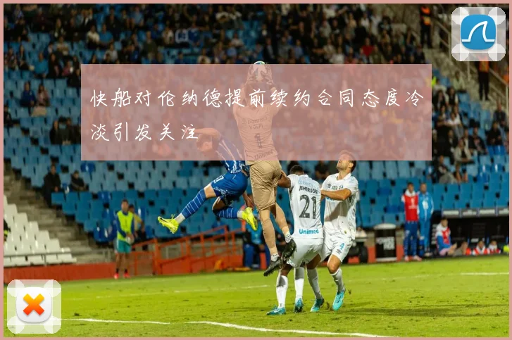 快船对伦纳德提前续约合同态度冷淡引发关注