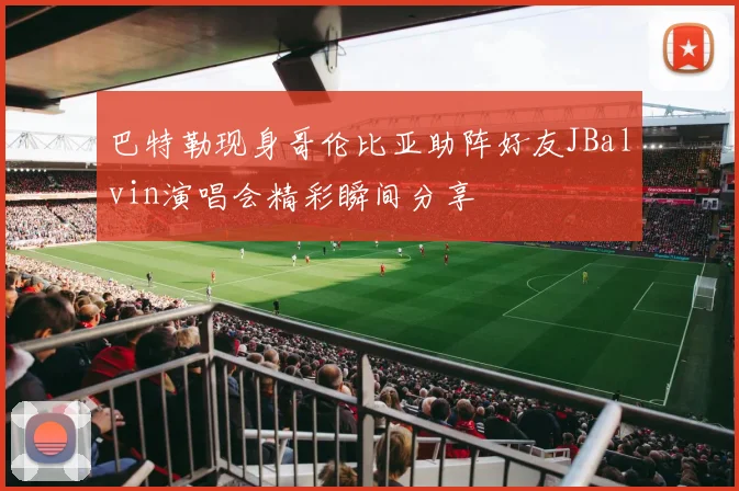 巴特勒现身哥伦比亚助阵好友JBalvin演唱会精彩瞬间分享