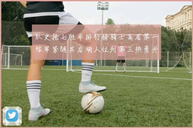队史抢七胜率排行榜骑士高居第一绿军紧随其后湖人位列第三热勇并列第七