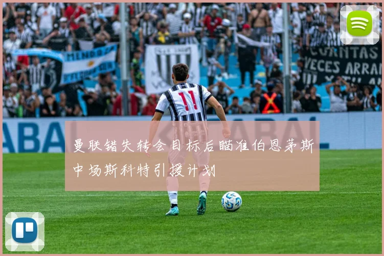 曼联错失转会目标后瞄准伯恩茅斯中场斯科特引援计划