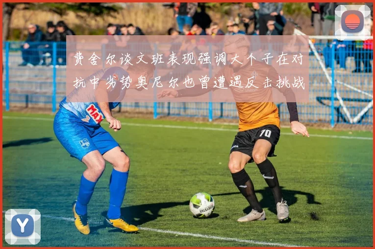 费舍尔谈文班表现强调大个子在对抗中劣势奥尼尔也曾遭遇反击挑战