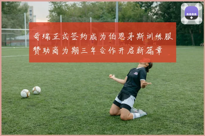 奇瑞正式签约成为伯恩茅斯训练服赞助商为期三年合作开启新篇章