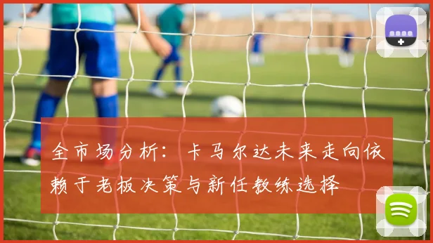 全市场分析：卡马尔达未来走向依赖于老板决策与新任教练选择