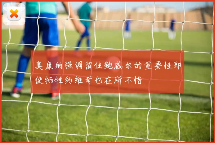 奥康纳强调留住鲍威尔的重要性即使牺牲约维奇也在所不惜