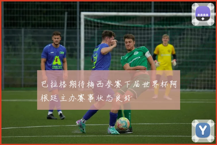 巴拉格期待梅西参赛下届世界杯阿根廷主办赛事状态良好