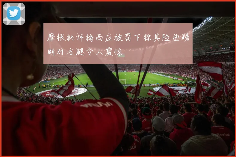 摩根批评梅西应被罚下称其险些踢断对方腿令人震惊