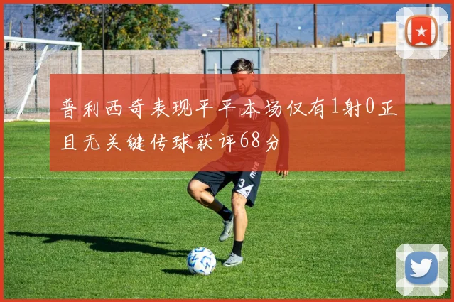 普利西奇表现平平本场仅有1射0正且无关键传球获评68分