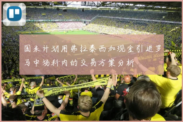 国米计划用弗拉泰西加现金引进罗马中场科内的交易方案分析