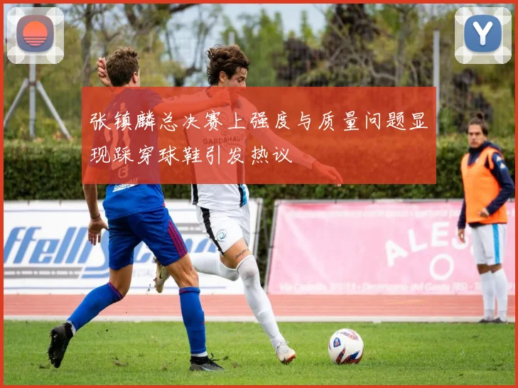 张镇麟总决赛上强度与质量问题显现踩穿球鞋引发热议