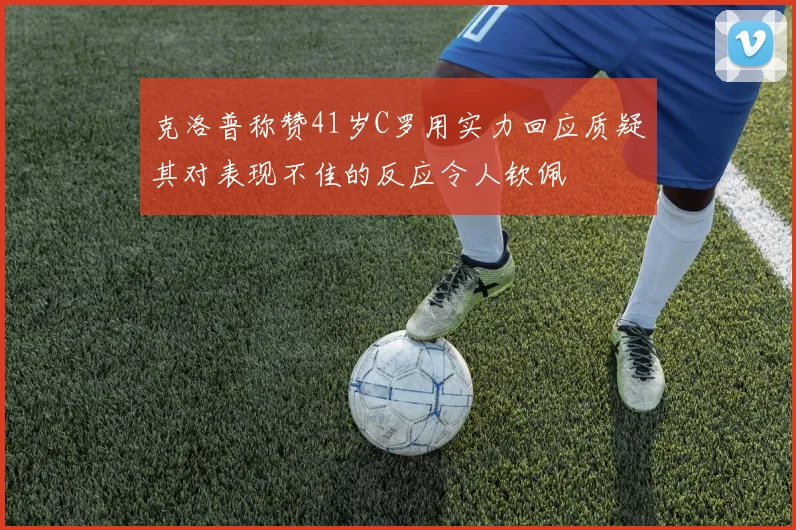 克洛普称赞41岁C罗用实力回应质疑其对表现不佳的反应令人钦佩