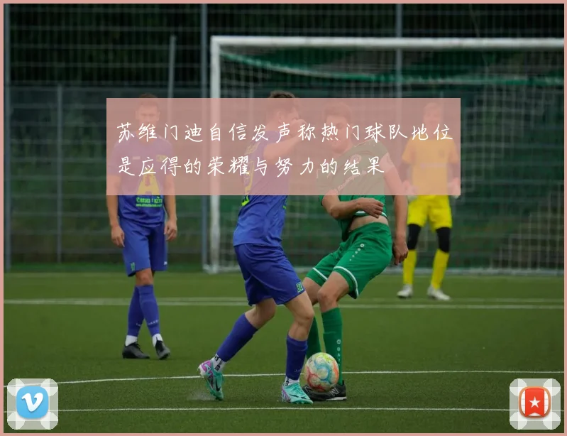 苏维门迪自信发声称热门球队地位是应得的荣耀与努力的结果