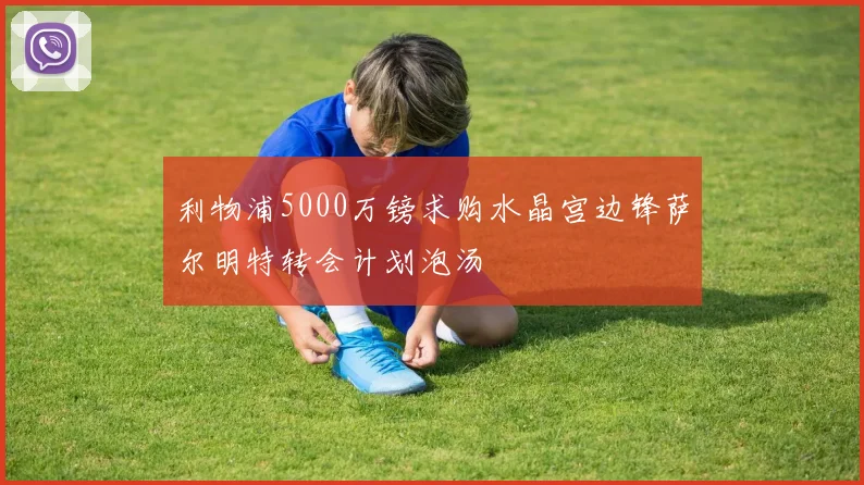 利物浦5000万镑求购水晶宫边锋萨尔明特转会计划泡汤