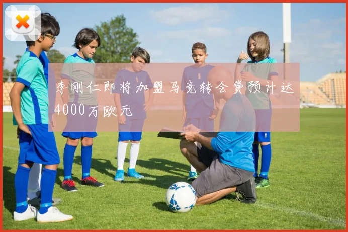 李刚仁即将加盟马竞转会费预计达4000万欧元