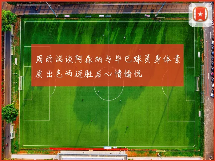 周雨诺谈阿森纳与毕巴球员身体素质出色两连胜后心情愉悦