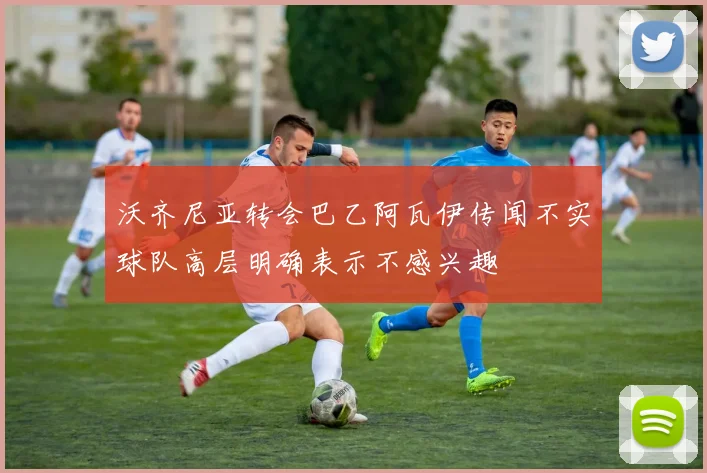 沃齐尼亚转会巴乙阿瓦伊传闻不实球队高层明确表示不感兴趣