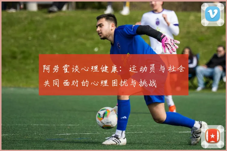 阿劳霍谈心理健康：运动员与社会共同面对的心理困扰与挑战