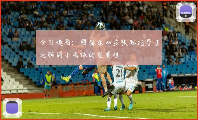 今日趣图：图赫尔回应张路指导言论强调小高球的重要性