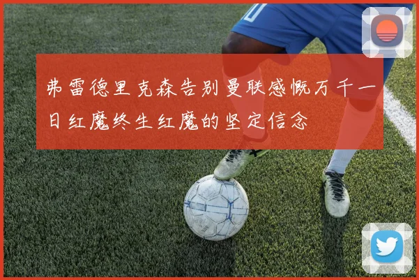 弗雷德里克森告别曼联感慨万千一日红魔终生红魔的坚定信念