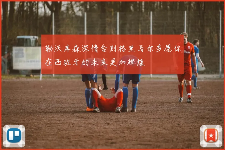 勒沃库森深情告别格里马尔多愿你在西班牙的未来更加辉煌