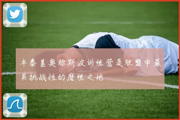 丰泰基奥称斯波训练营是联盟中最具挑战性的磨练之地