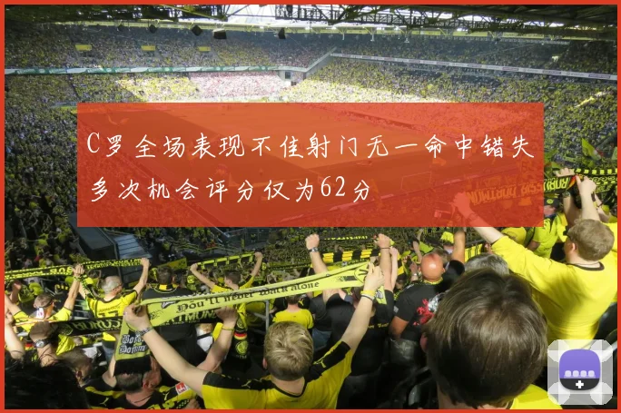 C罗全场表现不佳射门无一命中错失多次机会评分仅为62分